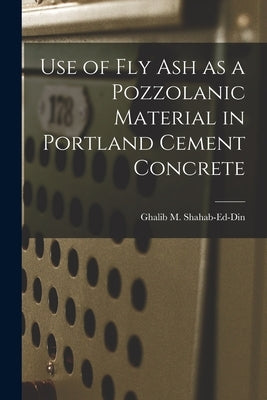 Use of Fly Ash as a Pozzolanic Material in Portland Cement Concrete by Shahab-Ed-Din, Ghalib M.