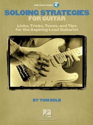 Soloing Strategies for Guitar: Licks, Tricks, Tones, and Tips for the Aspiring Lead Guitarist by Kolb, Tom