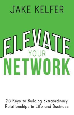 Elevate Your Network: 25 Keys to Building Extraordinary Relationships in Life and Business by Kelfer, Jake