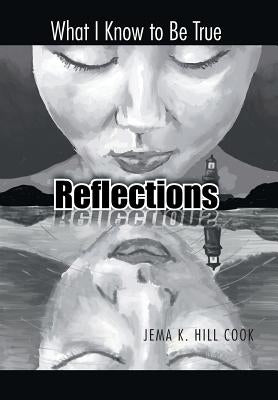 Reflections: What I Know to Be True by Hill Cook, Jema K.