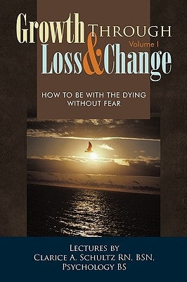 Growth Through Loss & Change, Volume I: How to Be with the Dying Without Fear by Schultz Bsn, Clarice A.