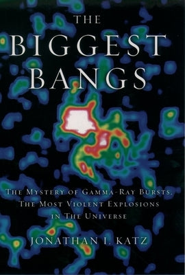 The Biggest Bangs: The Mystery of Gamma-Ray Bursts, The Most Violent Explosions in the Universe by Katz, Jonathan I.