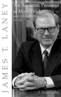 The Academic President as Moral Leader: James T. Laney at Emory University, 1977-1993 by Gulley, F. Stuart