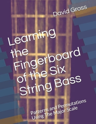 Learning the Fingerboard of the Six String Bass: Patterns and Permutations Using The Major Scale by Gross, David