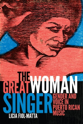 The Great Woman Singer: Gender and Voice in Puerto Rican Music by Fiol-Matta, Licia