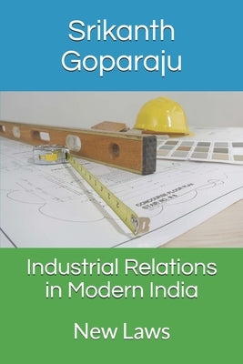 Industrial Relations in Modern India: New Laws by Goparaju, Srikanth