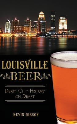 Louisville Beer: Derby City History on Draft by Gibson, Kevin