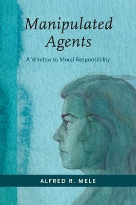 Manipulated Agents: A Window to Moral Responsibility by Mele, Alfred R.