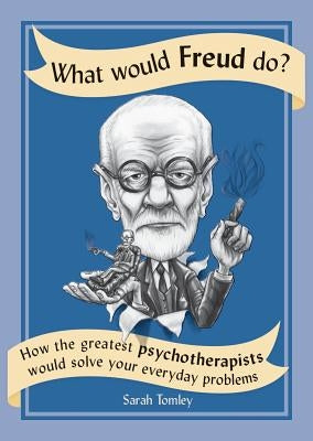 What Would Freud Do?: How the Greatest Psychotherapists Would Solve Your Everyday Problems by Tomley, Sarah