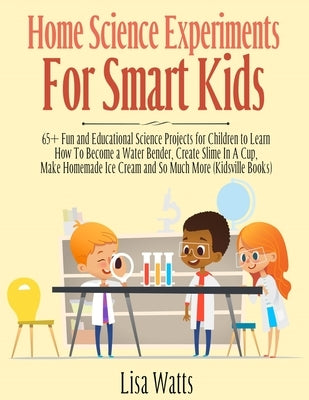 Home Science Experiments for Smart Kids!: 65+ Fun and Educational Science Projects for Children to Learn How to Become a Water Bender, Create Slime in by Watts, Lisa