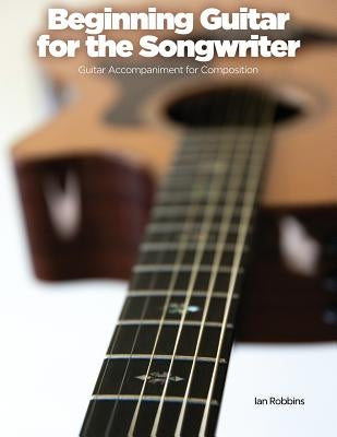 Beginning Guitar for the Songwriter: Guitar Accompaniment for Composition by Robbins, Ian