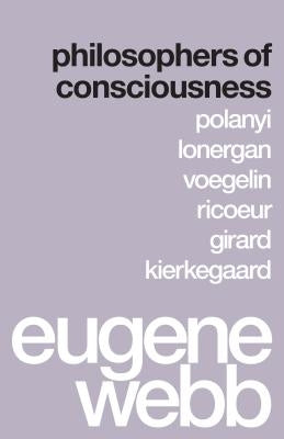 Philosophers of Consciousness: Polanyi, Lonergan, Voegelin, Ricoeur, Girard, Kierkegaard by Webb, Eugene