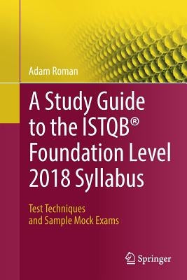 A Study Guide to the Istqb(r) Foundation Level 2018 Syllabus: Test Techniques and Sample Mock Exams by Roman, Adam