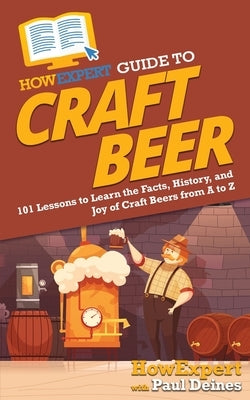 HowExpert Guide to Craft Beer: 101 Lessons to Learn the Facts, History, and Joy of Craft Beers from A to Z by Howexpert