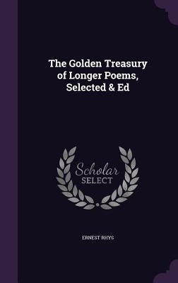 The Golden Treasury of Longer Poems, Selected & Ed by Rhys, Ernest