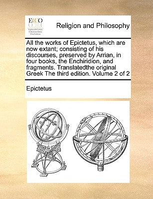 All the Works of Epictetus, Which Are Now Extant; Consisting of His Discourses, Preserved by Arrian, in Four Books, the Enchiridion, and Fragments. Tr by Epictetus