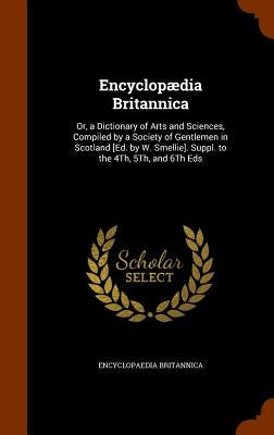 Encyclopædia Britannica: Or, a Dictionary of Arts and Sciences, Compiled by a Society of Gentlemen in Scotland [Ed. by W. Smellie]. Suppl. to t by Britannica, Encyclopaedia