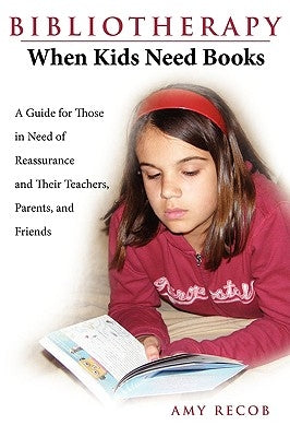 Bibliotherapy: When Kids Need Books: A Guide for Those in Need of Reassurance and Their Teachers, Parents, and Friends by Recob, Amy