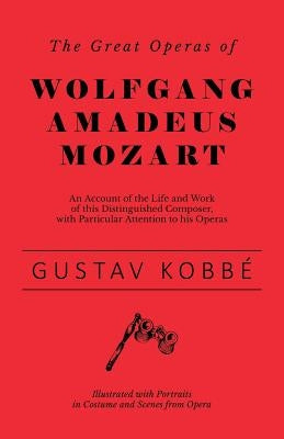 The Great Operas of Wolfgang Amadeus Mozart: An Account of the Life and Work of This Distinguished Composer, with Particular Attention to His Operas - by Kobbé, Gustav