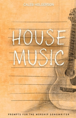 House Music: Prompts for the Worship Songwriter by Holgerson, Caleb