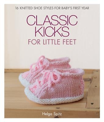 Classic Kicks for Little Feet: 16 Knitted Shoe Styles for Baby's First Year by Spitz, Helga