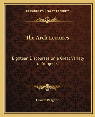 The Arch Lectures: Eighteen Discourses on a Great Variety of Subjects by Bragdon, Claude Fayette