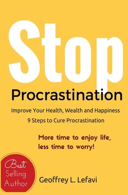 Stop Procrastination: Improve Your Health, Wealth and Happiness, 9 Steps to Cure Procrastination: More time to enjoy life, less time to worr by Lefavi, Jeff