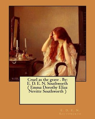 Cruel as the grave . By: E. D. E. N. Southworth ( Emma Dorothy Eliza Nevitte Southworth ) by Southworth, E. D. E. N.