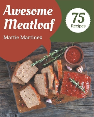 75 Awesome Meatloaf Recipes: More Than a Meatloaf Cookbook by Martinez, Mattie