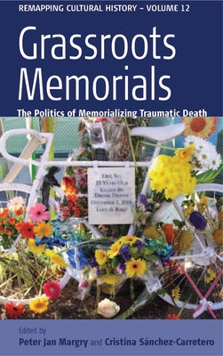 Grassroots Memorials: The Politics of Memorializing Traumatic Death by Margry, Peter Jan