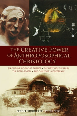 The Creative Power of Anthroposophical Christology: An Outline of Occult Science - The First Goetheanum - The Fifth Gospel - The Christmas Conference by Prokofieff, Sergei O.