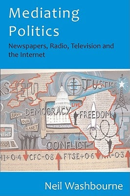 Mediating Politics: Newspapers, Radio, Television and the Internet by Washbourne, Neil