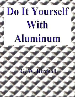 Do It Yourself With Aluminum by Birdsall, G. W.