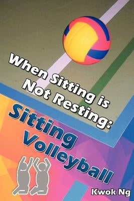 When Sitting Is Not Resting: Sitting Volleyball by Ng, Kwok