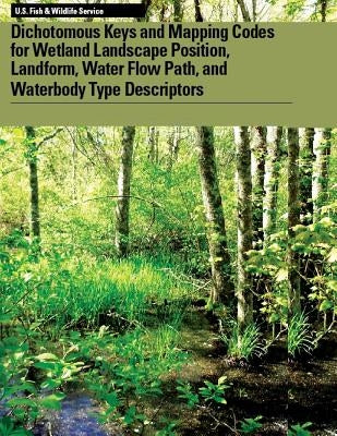 Dichotomous Keys and Mapping Codes for Wetland Landscape Position, Landform, Water Flow Path, and Waterbody Type Descriptors by U S Fish & Wildlife Service