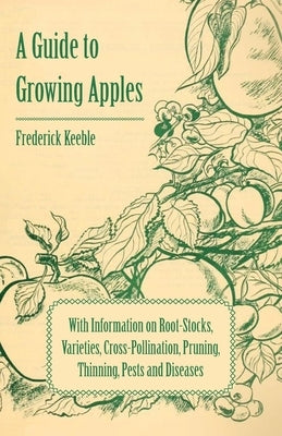 A Guide to Growing Apples with Information on Root-Stocks, Varieties, Cross-Pollination, Pruning, Thinning, Pests and Diseases by Keeble, Frederick