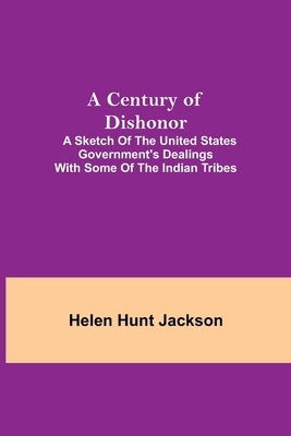 A Century of Dishonor; A Sketch of the United States Government's Dealings with some of the Indian Tribes by Hunt Jackson, Helen