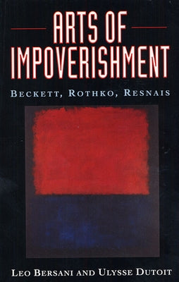 Arts of Impoverishment: Beckett, Rothko, Resnais by Bersani, Leo