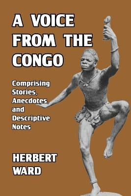 A Voice from the Congo: Comprising Stories, Anecdotes, and Descriptive Notes by Ward, Herbert