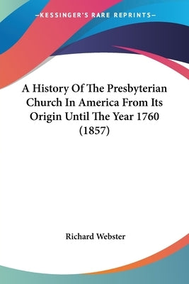 A History Of The Presbyterian Church In America From Its Origin Until The Year 1760 (1857) by Webster, Richard