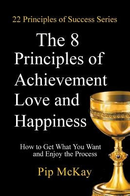 The 8 Principles of Achievement, Love and Happiness: How to get what you want and enjoy the process by McKay, Pip