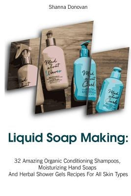 Liquid Soap Making: 32 Amazing Organic Conditioning Shampoos, Moisturizing Hand Soaps And Herbal Shower Gels Recipes For All Skin Types: ( by Donovan, Shanna