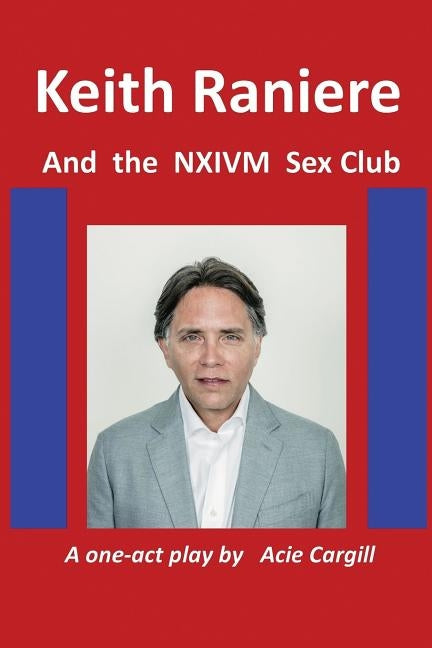 Keith Raniere and the NXIVM Sex Club by Cargill, Acie