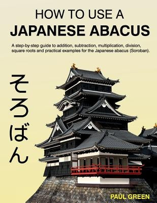 How To Use A Japanese Abacus: A step-by-step guide to addition, subtraction, multiplication, division, square roots and practical examples for the J by Green, Paul