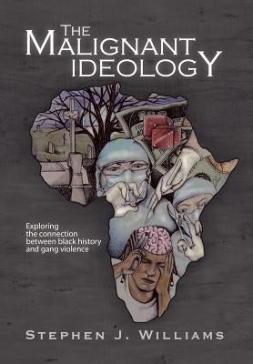 The Malignant Ideology: Exploring The Connection Between Black History And Gang Violence by Williams, Stephen J.