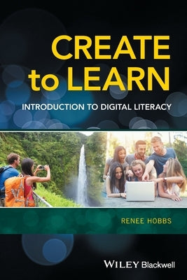 Create to Learn: Introduction to Digital Literacy by Hobbs, Renee