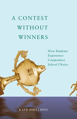 A Contest Without Winners: How Students Experience Competitive School Choice by Phillippo, Kate