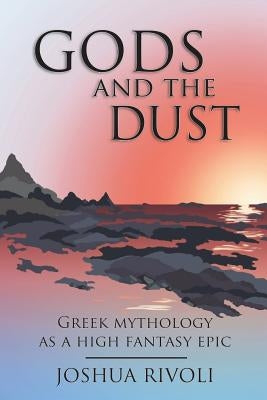 Gods and the Dust: Greek Mythology as a High Fantasy Epic by Rivoli, Joshua