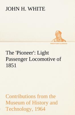 The 'Pioneer': Light Passenger Locomotive of 1851 United States Bulletin 240, Contributions from the Museum of History and Technology by White, John H.