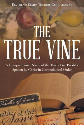 The True Vine: A Comprehensive Study of the Thirty Five Parables Spoken by Christ in Chronological Order by Goodman Sr, Reverend Elmus Theodis